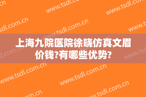 上海九院医院徐晓仿真文眉价钱?有哪些优势?