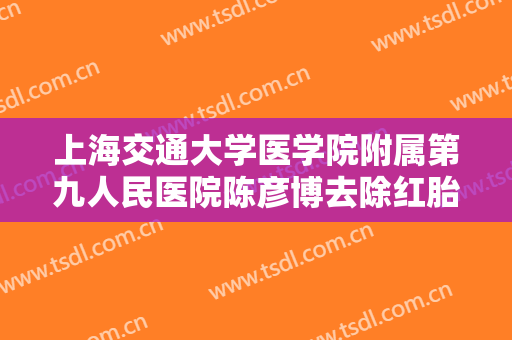 上海交通大学医学院附属第九人民医院陈彦博去除红胎记一般价位是多少?怎么样?
