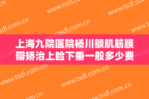 上海九院医院杨川额肌筋膜瓣矫治上睑下垂一般多少费用?有哪些优势?