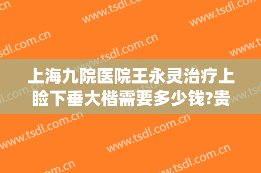 上海九院医院王永灵治疗上睑下垂大楷需要多少钱?贵不贵?(上海九院上睑下垂费用)