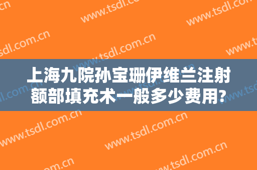 上海九院孙宝珊伊维兰注射额部填充术一般多少费用?靠谱吗?