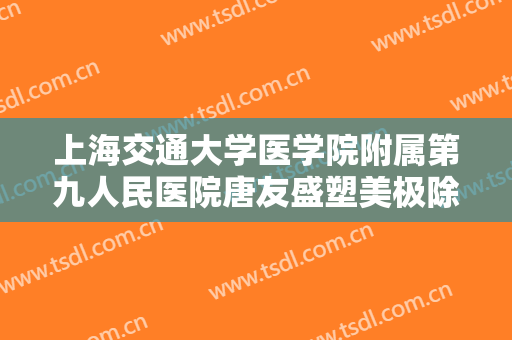 上海交通大学医学院附属第九人民医院唐友盛塑美极除皱价格?效果怎么样?