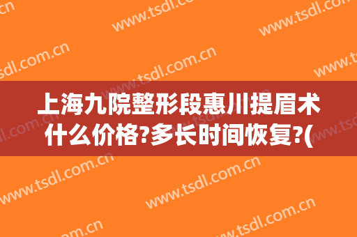 上海九院整形段惠川提眉术什么价格?多长时间恢复?(上海九院提眉手术多少钱)