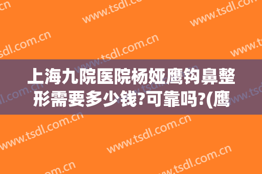 上海九院医院杨娅鹰钩鼻整形需要多少钱?可靠吗?(鹰钩鼻矫正大概需要多少钱)