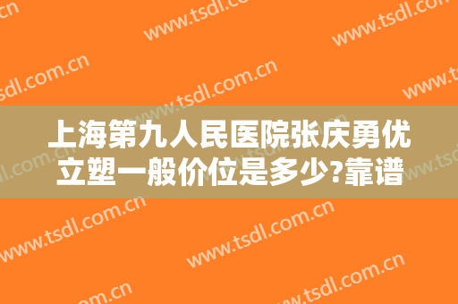 上海第九人民医院张庆勇优立塑一般价位是多少?靠谱吗?