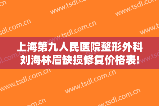 上海第九人民医院整形外科刘海林眉缺损修复价格表!效果怎么样?