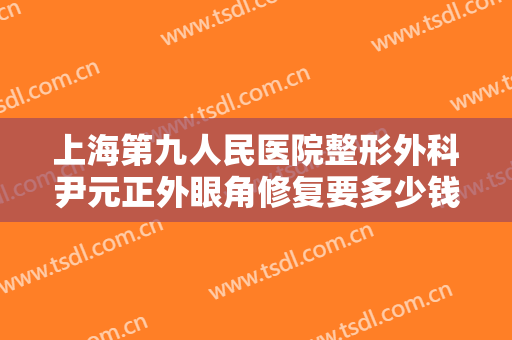 上海第九人民医院整形外科尹元正外眼角修复要多少钱?多长时间恢复?