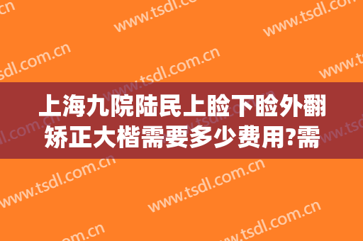 上海九院陆民上睑下睑外翻矫正大楷需要多少费用?需要多久恢复?(上海九院做上睑下垂怎么样)