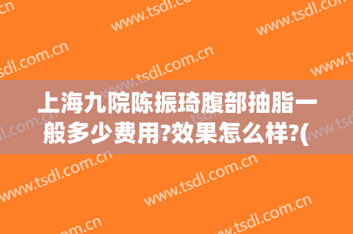 上海九院陈振琦腹部抽脂一般多少费用?效果怎么样?(上海第九人民医院抽脂)