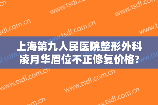 上海第九人民医院整形外科凌月华眉位不正修复价格?好不好?