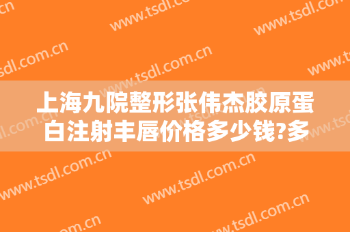 上海九院整形张伟杰胶原蛋白注射丰唇价格多少钱?多长时间恢复?