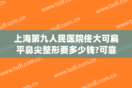 上海第九人民医院佟大可扁平鼻尖整形要多少钱?可靠吗?(上海第九人民医院鼻子整形价格)