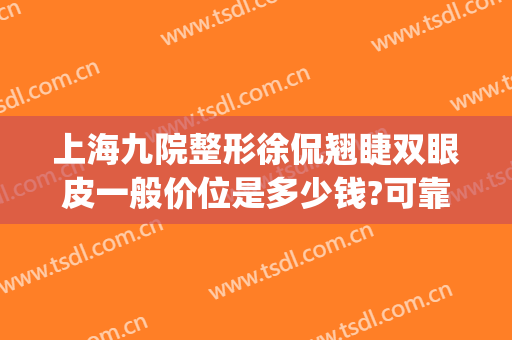 上海九院整形徐侃翘睫双眼皮一般价位是多少钱?可靠吗?(上海九院整形排名)