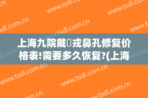 上海九院戴尅戎鼻孔修复价格表!需要多久恢复?(上海九院鼻修复价格多少)