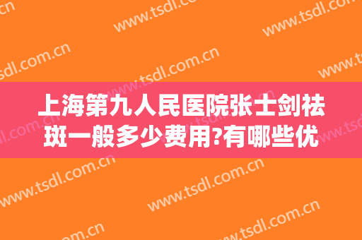上海第九人民医院张士剑祛斑一般多少费用?有哪些优势?(上海第九人民医院祛斑多少钱)