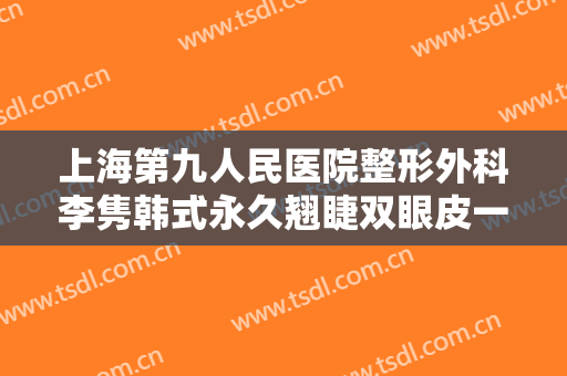 上海第九人民医院整形外科李隽韩式永久翘睫双眼皮一般价位是多少?好不好?
