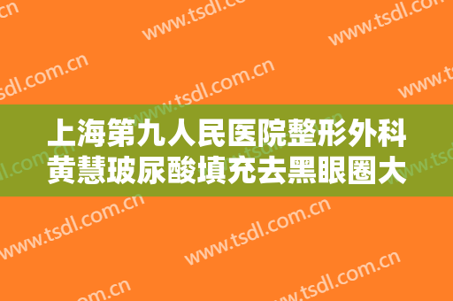 上海第九人民医院整形外科黄慧玻尿酸填充去黑眼圈大楷需要多少钱?好不好?