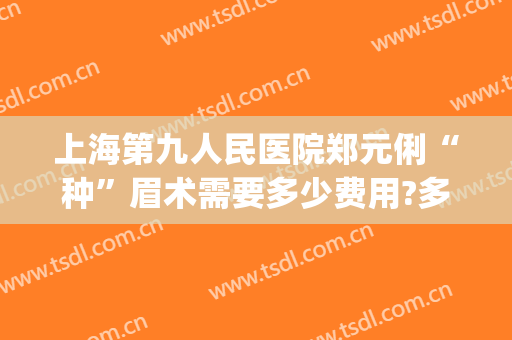 上海第九人民医院郑元俐“种”眉术需要多少费用?多长时间恢复?(上海第九人民医院切眉多少钱)