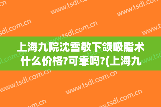 上海九院沈雪敏下颌吸脂术什么价格?可靠吗?(上海九院面部吸脂手术)