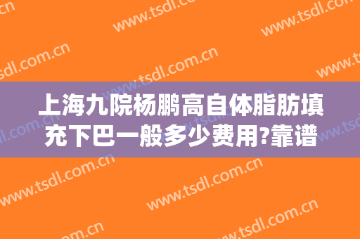 上海九院杨鹏高自体脂肪填充下巴一般多少费用?靠谱吗?(上海九院自体脂肪填充多少钱)