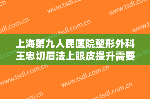 上海第九人民医院整形外科王忠切眉法上眼皮提升需要多少钱?需要多久恢复?