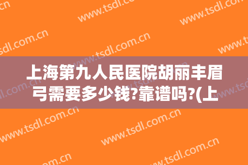 上海第九人民医院胡丽丰眉弓需要多少钱?靠谱吗?(上海九医院提眉手术价格)