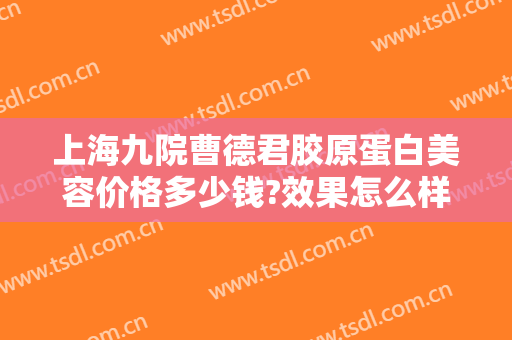 上海九院曹德君胶原蛋白美容价格多少钱?效果怎么样?