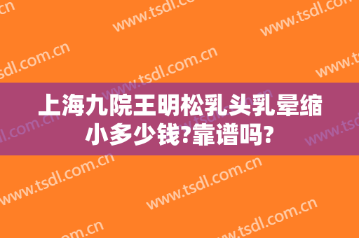 上海九院王明松乳头乳晕缩小多少钱?靠谱吗?