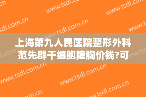 上海第九人民医院整形外科范先群干细胞隆胸价钱?可靠吗?(上海九院丰胸整形专家)