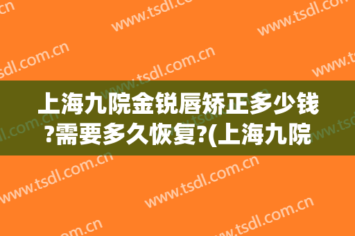 上海九院金锐唇矫正多少钱?需要多久恢复?(上海九院矫正牙齿价格)