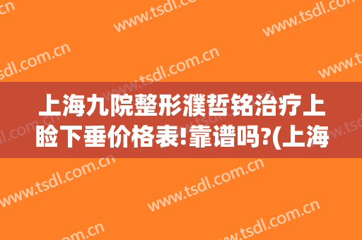 上海九院整形濮哲铭治疗上睑下垂价格表!靠谱吗?(上海九院做上睑下垂怎么样)