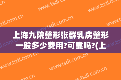 上海九院整形张群乳房整形一般多少费用?可靠吗?(上海九院乳房整形哪个医生好)