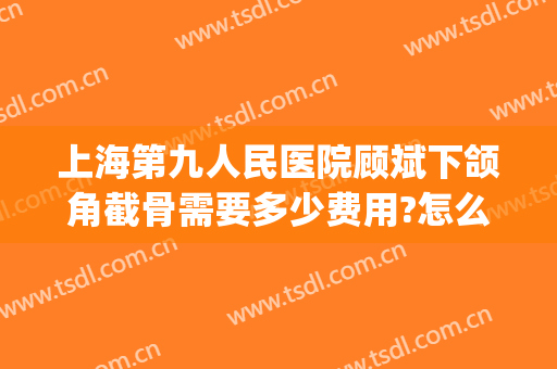 上海第九人民医院顾斌下颌角截骨需要多少费用?怎么样?(上海九院做下颌角切除手术多少钱)