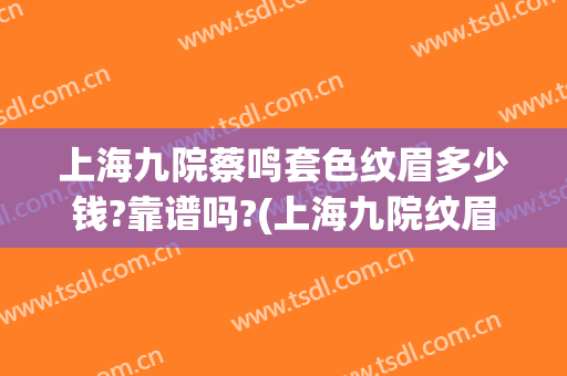 上海九院蔡鸣套色纹眉多少钱?靠谱吗?(上海九院纹眉价格表)