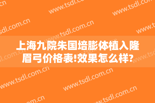 上海九院朱国培膨体植入隆眉弓价格表!效果怎么样?
