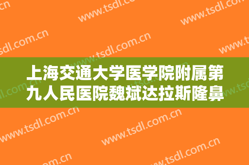 上海交通大学医学院附属第九人民医院魏斌达拉斯隆鼻多少钱?需要多久恢复?