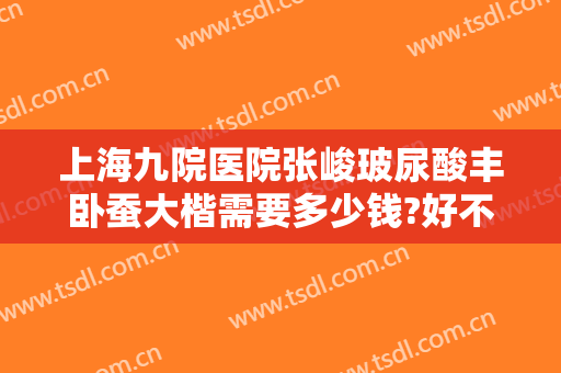 上海九院医院张峻玻尿酸丰卧蚕大楷需要多少钱?好不好?