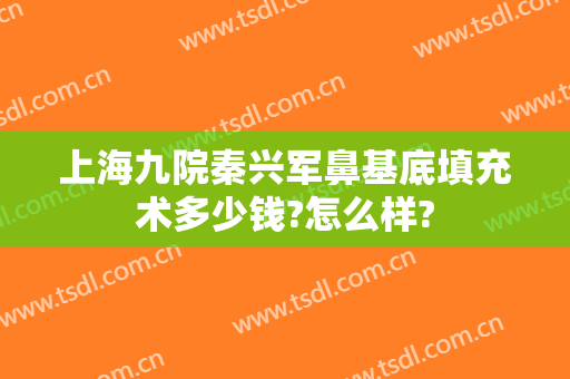 上海九院秦兴军鼻基底填充术多少钱?怎么样?