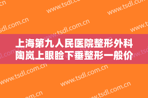 上海第九人民医院整形外科陶岚上眼睑下垂整形一般价位是多少钱?怎么样?