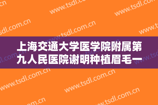 上海交通大学医学院附属第九人民医院谢明种植眉毛一般多少钱?好不好?
