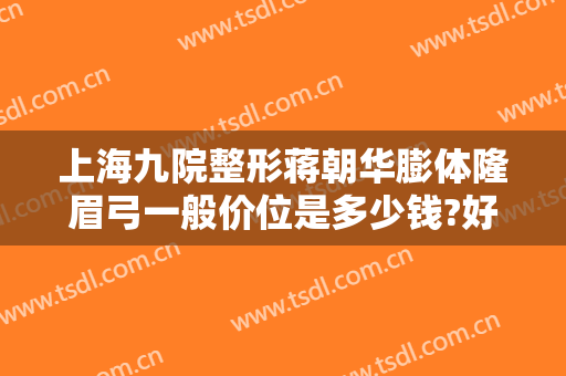 上海九院整形蒋朝华膨体隆眉弓一般价位是多少钱?好不好?