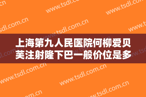 上海第九人民医院何柳爱贝芙注射隆下巴一般价位是多少钱?贵不贵?