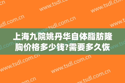 上海九院姚丹华自体脂肪隆胸价格多少钱?需要多久恢复?(上海九院自体脂肪丰胸多少钱)