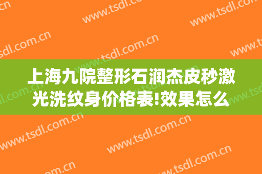 上海九院整形石润杰皮秒激光洗纹身价格表!效果怎么样?(超皮秒激光洗纹身)