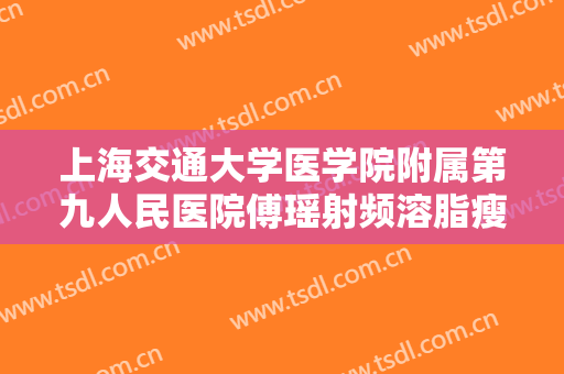 上海交通大学医学院附属第九人民医院傅瑶射频溶脂瘦身一般多少钱?多长时间恢复?