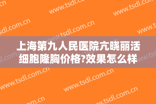 上海第九人民医院亢晓丽活细胞隆胸价格?效果怎么样?