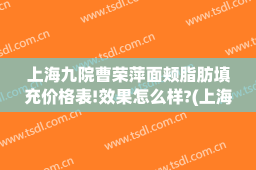 上海九院曹荣萍面颊脂肪填充价格表!效果怎么样?(上海九院脂肪填充修复专家)