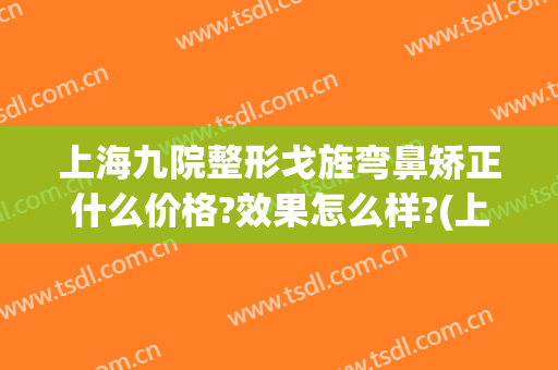 上海九院整形戈旌弯鼻矫正什么价格?效果怎么样?(上海九院鼻梁骨矫正)