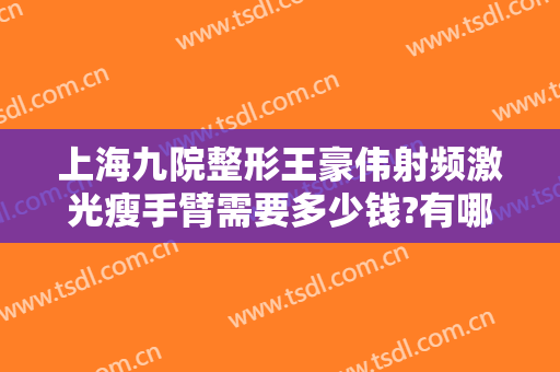 上海九院整形王豪伟射频激光瘦手臂需要多少钱?有哪些优势?