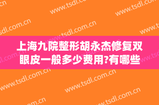 上海九院整形胡永杰修复双眼皮一般多少费用?有哪些优势?(上海九院整形医院医生排名)